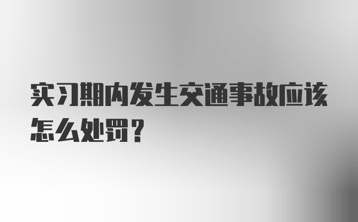 实习期内发生交通事故应该怎么处罚？