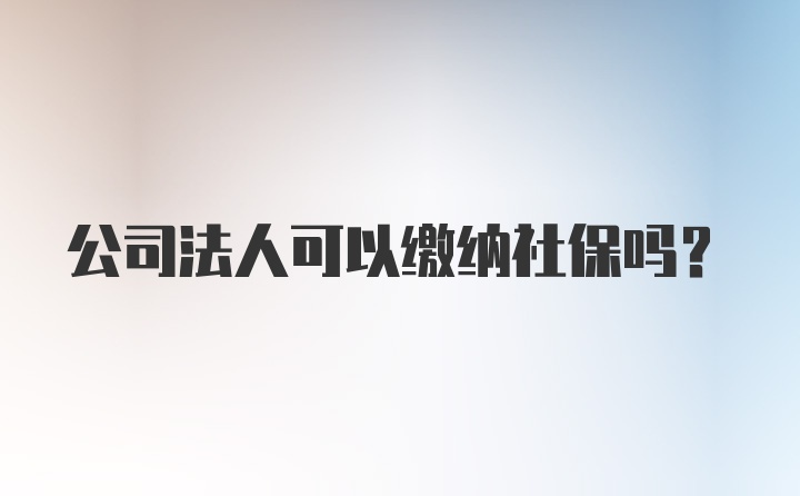 公司法人可以缴纳社保吗？