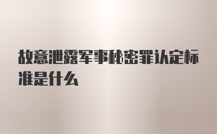 故意泄露军事秘密罪认定标准是什么