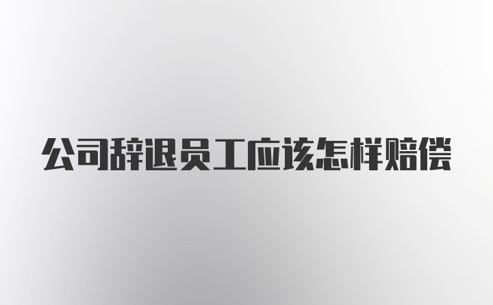 公司辞退员工应该怎样赔偿