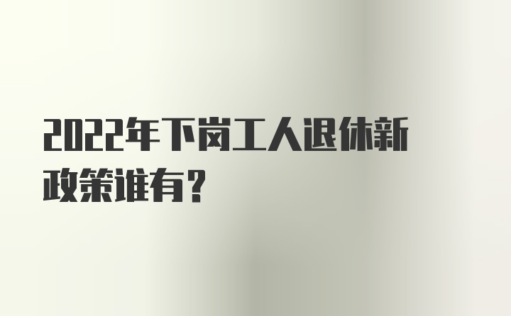 2022年下岗工人退休新政策谁有？