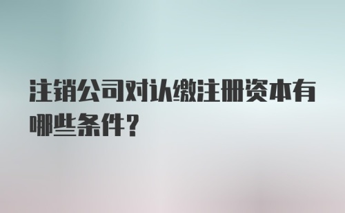 注销公司对认缴注册资本有哪些条件？