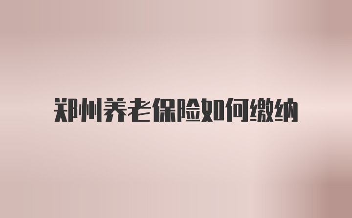 郑州养老保险如何缴纳