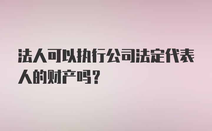 法人可以执行公司法定代表人的财产吗?