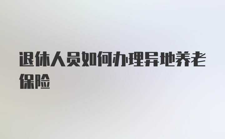 退休人员如何办理异地养老保险