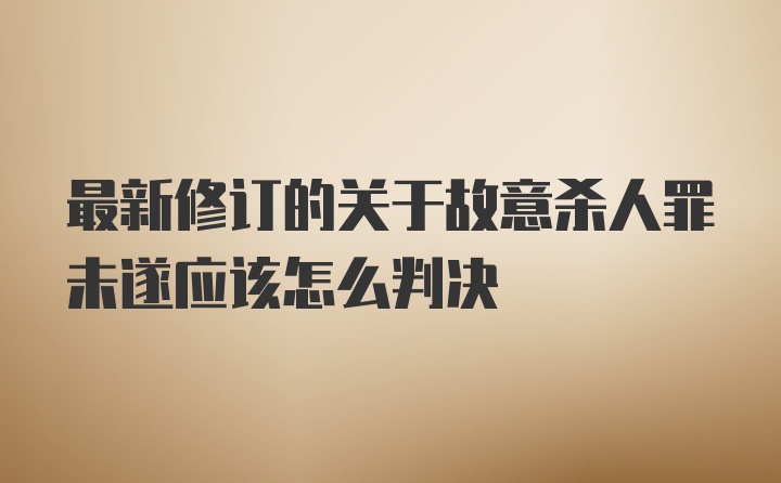 最新修订的关于故意杀人罪未遂应该怎么判决