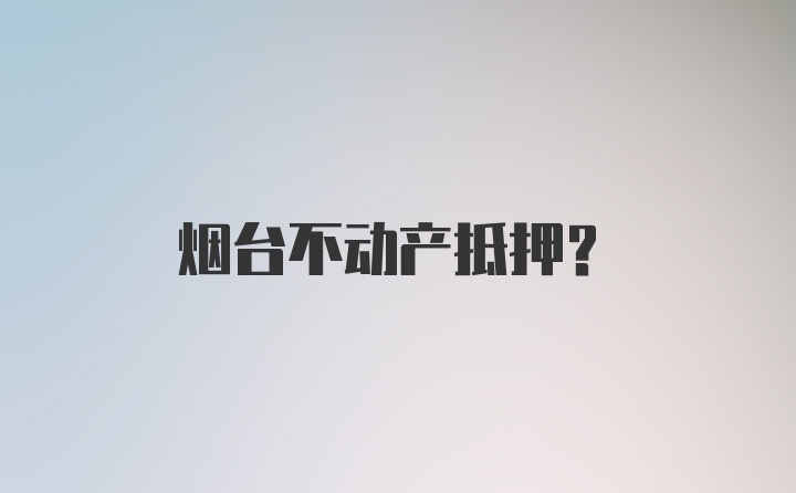 烟台不动产抵押？