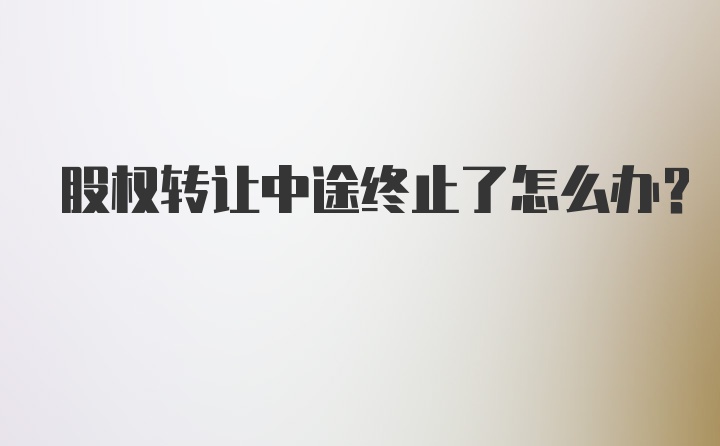 股权转让中途终止了怎么办?