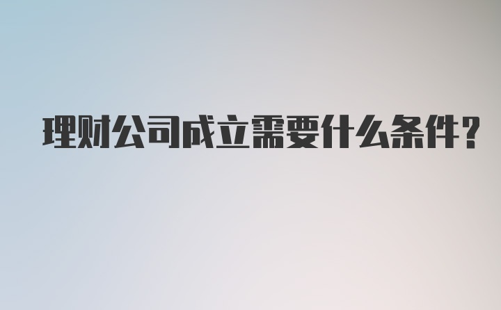 理财公司成立需要什么条件？