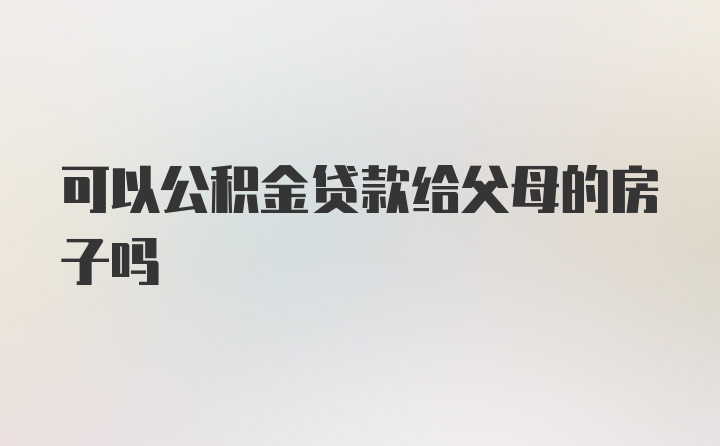 可以公积金贷款给父母的房子吗