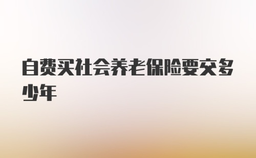 自费买社会养老保险要交多少年