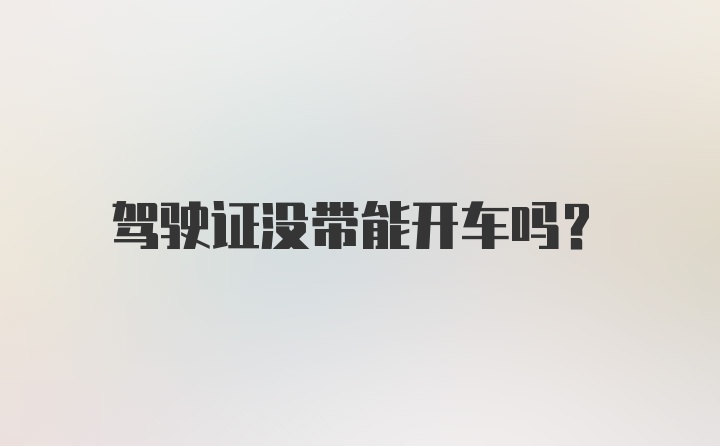 驾驶证没带能开车吗？