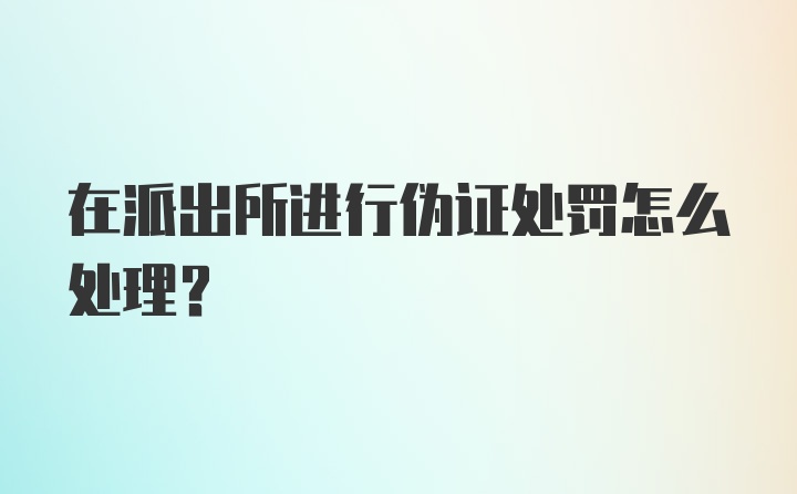 在派出所进行伪证处罚怎么处理?