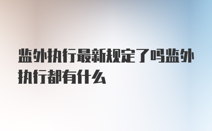 监外执行最新规定了吗监外执行都有什么