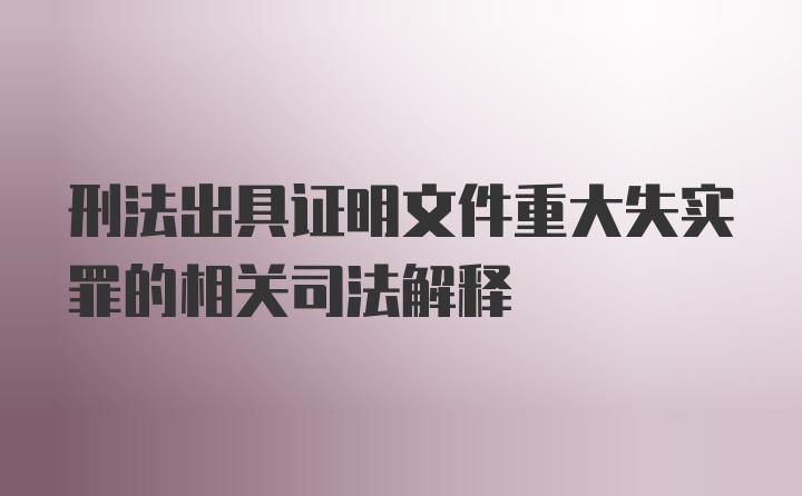 刑法出具证明文件重大失实罪的相关司法解释