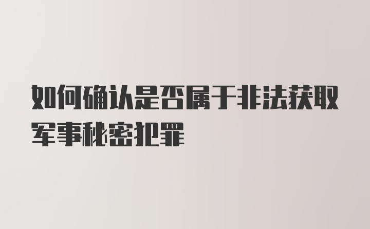 如何确认是否属于非法获取军事秘密犯罪