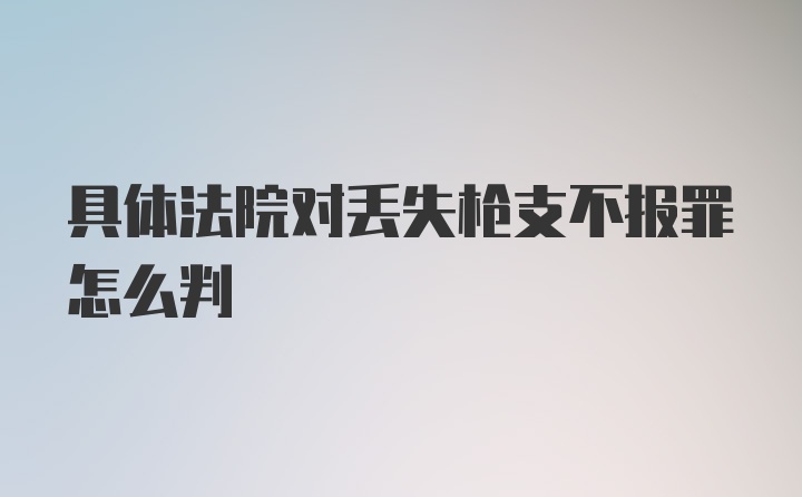 具体法院对丢失枪支不报罪怎么判