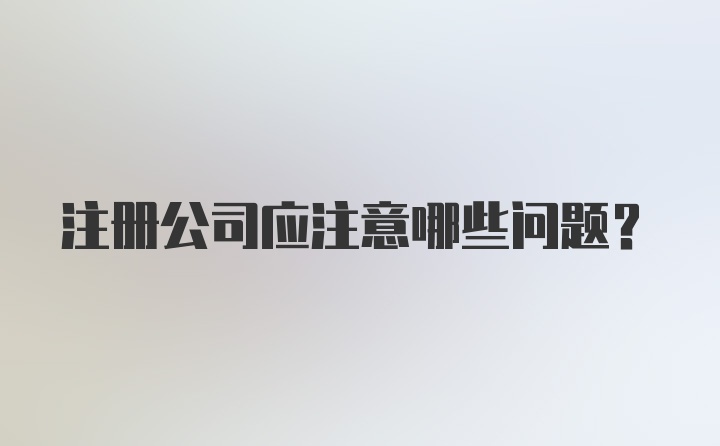 注册公司应注意哪些问题？