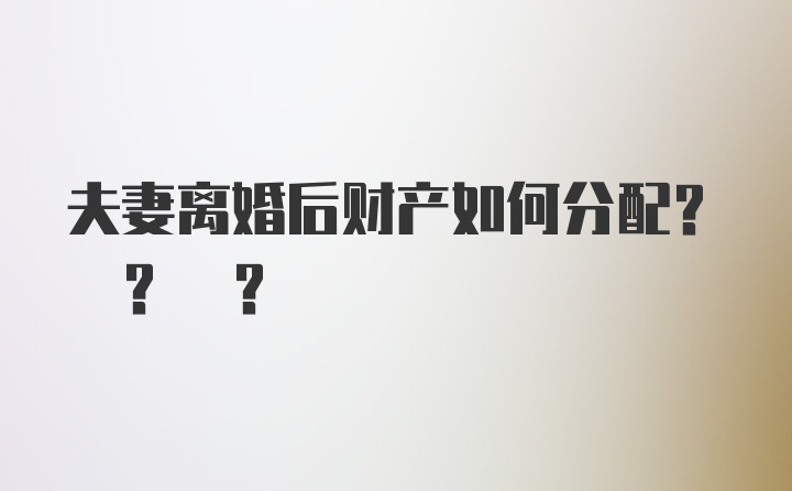 夫妻离婚后财产如何分配? ? ?