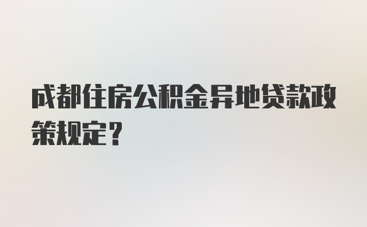 成都住房公积金异地贷款政策规定？