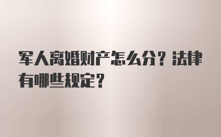 军人离婚财产怎么分？法律有哪些规定？