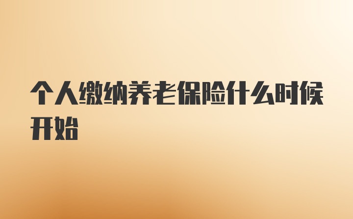 个人缴纳养老保险什么时候开始