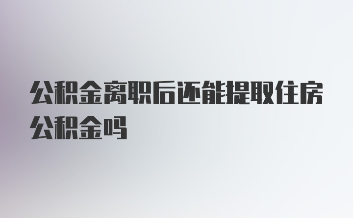 公积金离职后还能提取住房公积金吗