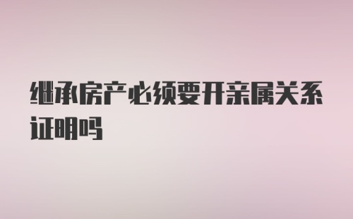 继承房产必须要开亲属关系证明吗