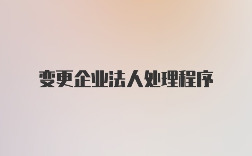 变更企业法人处理程序