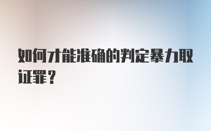 如何才能准确的判定暴力取证罪？