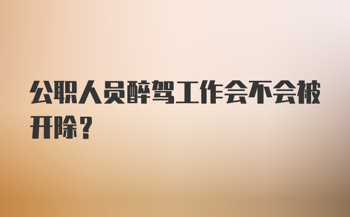 公职人员醉驾工作会不会被开除？