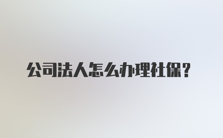 公司法人怎么办理社保？