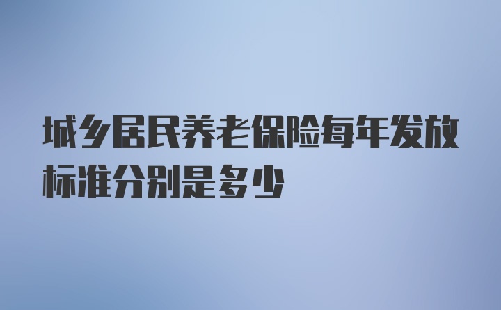 城乡居民养老保险每年发放标准分别是多少