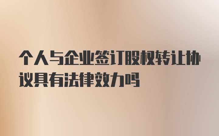 个人与企业签订股权转让协议具有法律效力吗