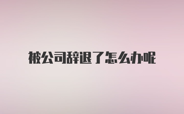 被公司辞退了怎么办呢