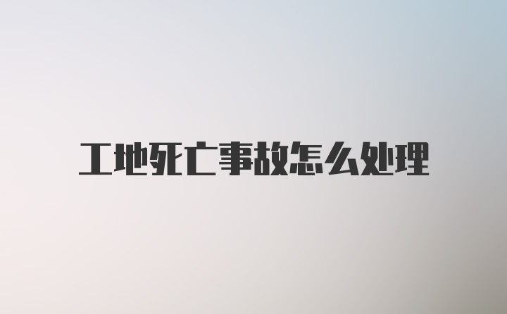 工地死亡事故怎么处理