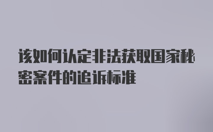 该如何认定非法获取国家秘密案件的追诉标准