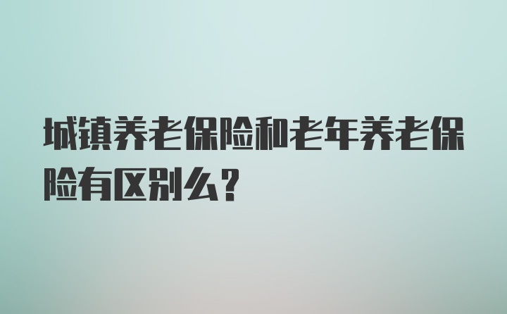 城镇养老保险和老年养老保险有区别么？