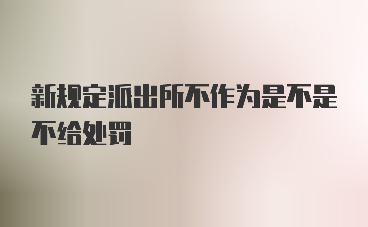 新规定派出所不作为是不是不给处罚