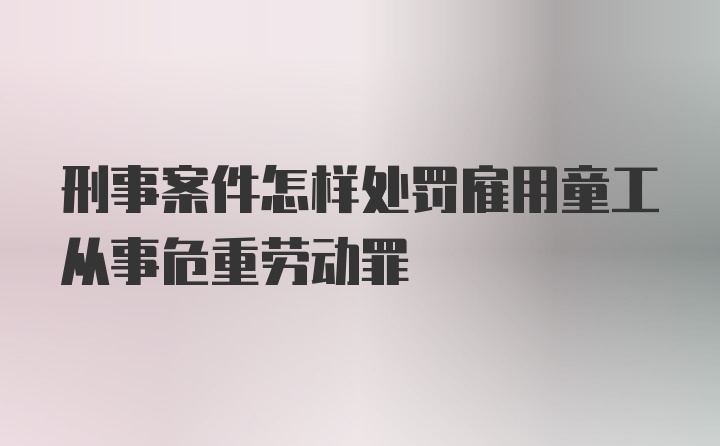 刑事案件怎样处罚雇用童工从事危重劳动罪