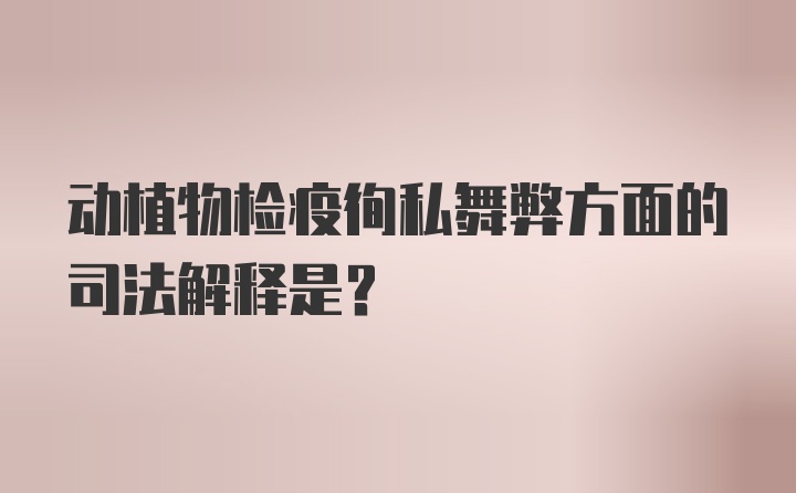 动植物检疫徇私舞弊方面的司法解释是？