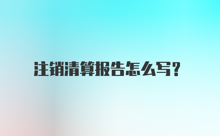 注销清算报告怎么写？