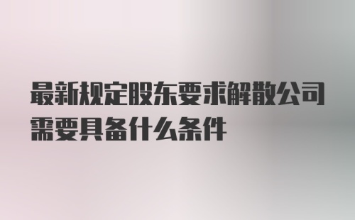 最新规定股东要求解散公司需要具备什么条件