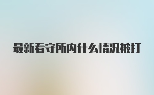 最新看守所内什么情况被打