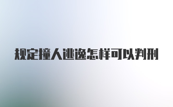 规定撞人逃逸怎样可以判刑