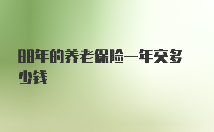 88年的养老保险一年交多少钱