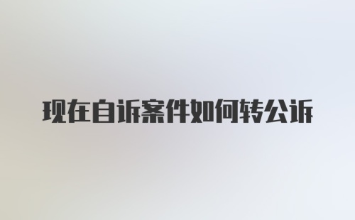 现在自诉案件如何转公诉