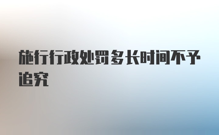 施行行政处罚多长时间不予追究