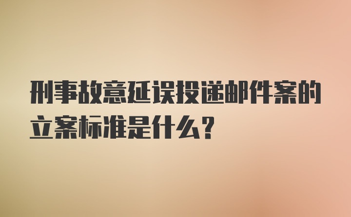 刑事故意延误投递邮件案的立案标准是什么？