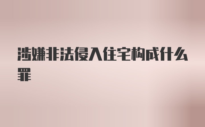 涉嫌非法侵入住宅构成什么罪